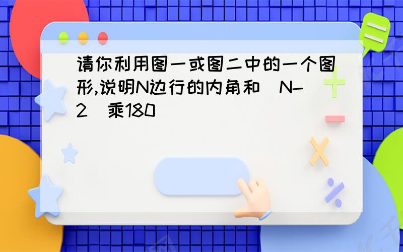 请你利用图一或图二中的一个图形,说明N边行的内角和(N-2)乘180