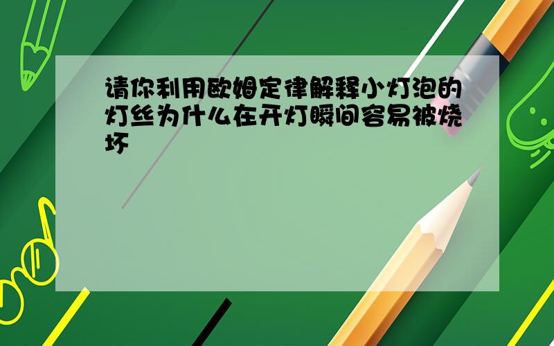 请你利用欧姆定律解释小灯泡的灯丝为什么在开灯瞬间容易被烧坏