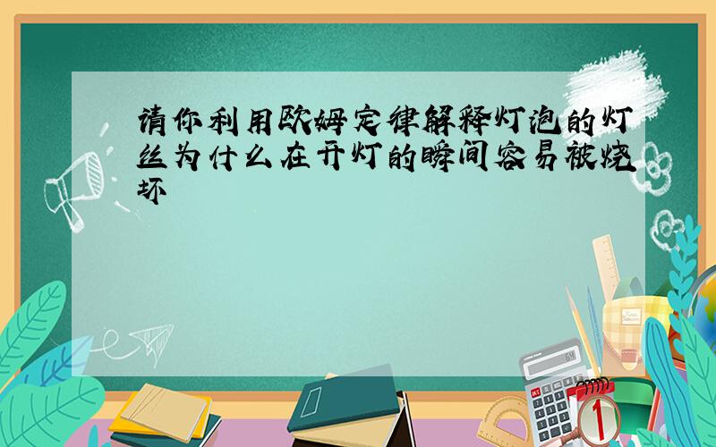 请你利用欧姆定律解释灯泡的灯丝为什么在开灯的瞬间容易被烧坏