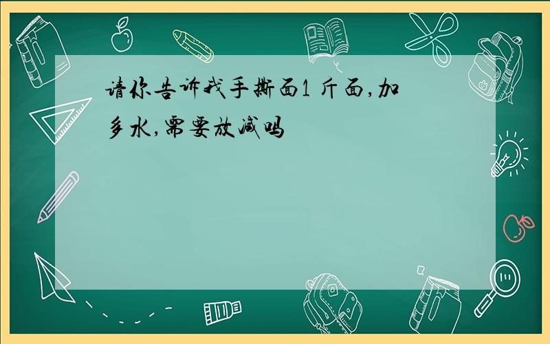 请你告诉我手撕面1 斤面,加多水,需要放减吗