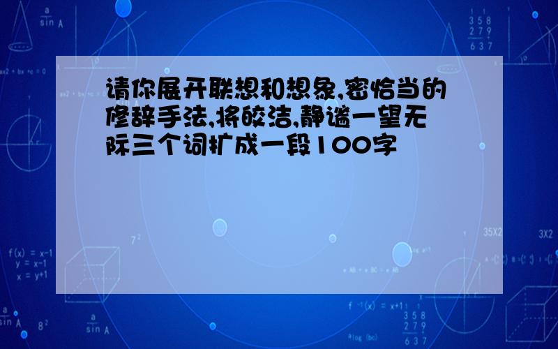 请你展开联想和想象,密恰当的修辞手法,将皎洁,静谧一望无际三个词扩成一段100字