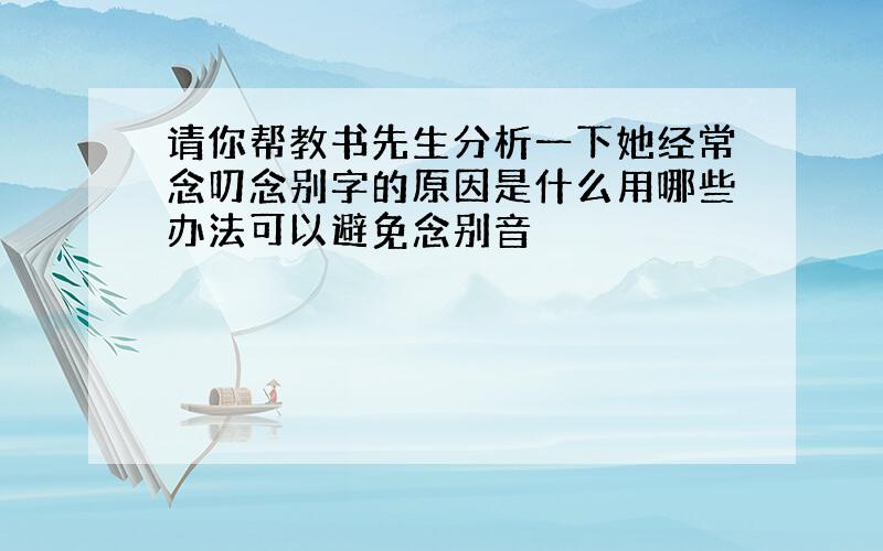 请你帮教书先生分析一下她经常念叨念别字的原因是什么用哪些办法可以避免念别音