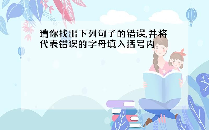 请你找出下列句子的错误,并将代表错误的字母填入括号内