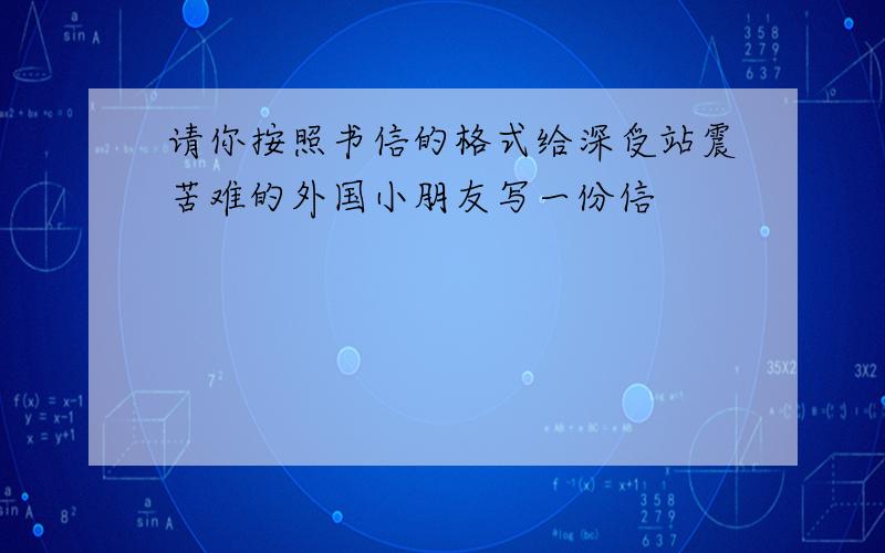 请你按照书信的格式给深受站震苦难的外国小朋友写一份信