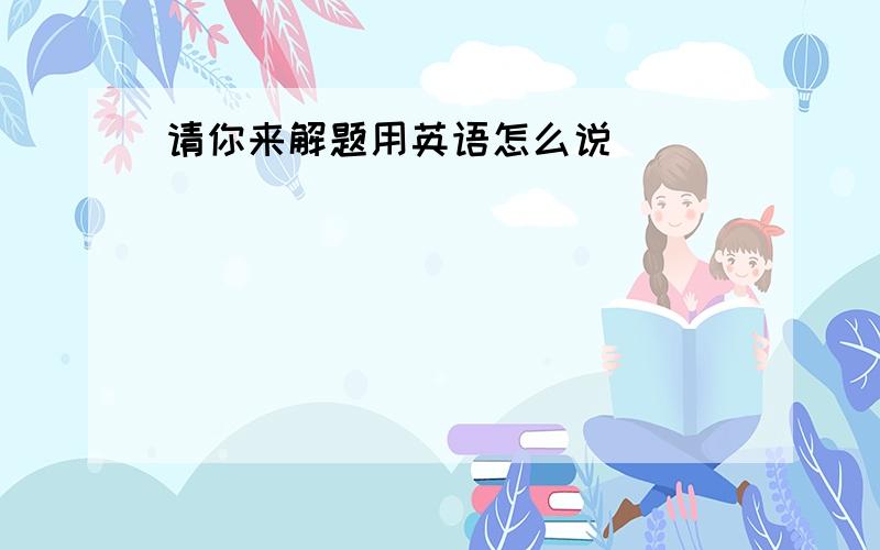 请你来解题用英语怎么说