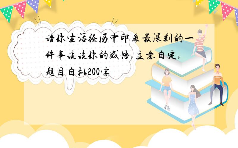 请你生活经历中印象最深刻的一件事谈谈你的感悟,立意自定,题目自拟200字