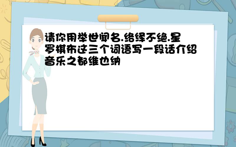 请你用举世闻名.络绎不绝.星罗棋布这三个词语写一段话介绍音乐之都维也纳