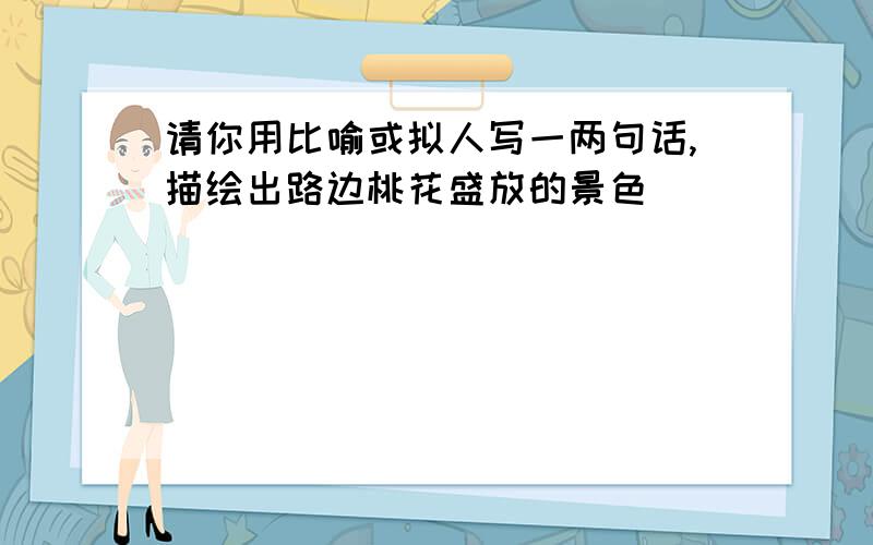 请你用比喻或拟人写一两句话,描绘出路边桃花盛放的景色