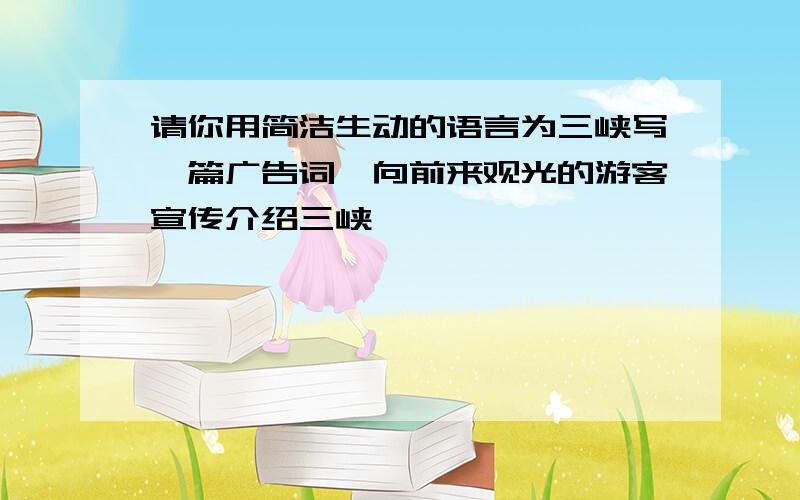 请你用简洁生动的语言为三峡写一篇广告词,向前来观光的游客宣传介绍三峡