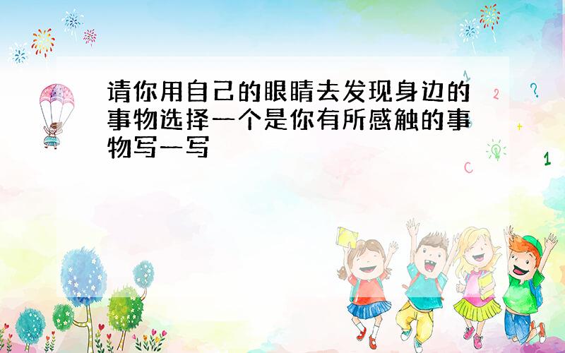 请你用自己的眼睛去发现身边的事物选择一个是你有所感触的事物写一写