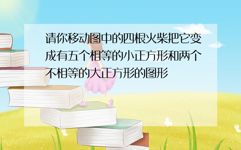 请你移动图中的四根火柴把它变成有五个相等的小正方形和两个不相等的大正方形的图形