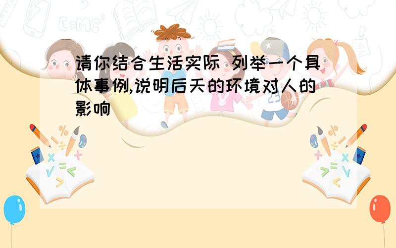 请你结合生活实际 列举一个具体事例,说明后天的环境对人的影响