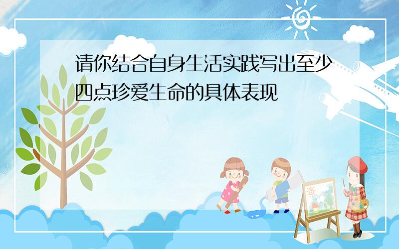 请你结合自身生活实践写出至少四点珍爱生命的具体表现