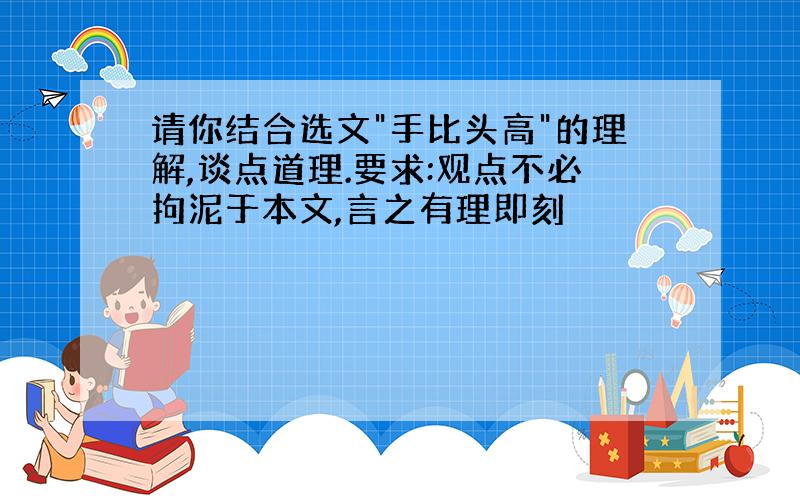 请你结合选文"手比头高"的理解,谈点道理.要求:观点不必拘泥于本文,言之有理即刻