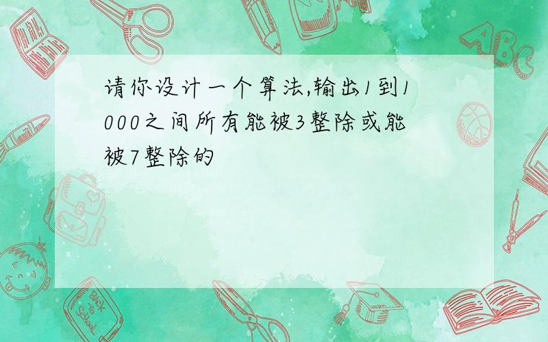 请你设计一个算法,输出1到1000之间所有能被3整除或能被7整除的