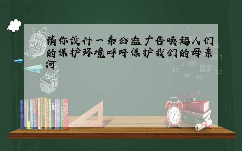 请你设计一条公益广告唤起人们的保护环境呼吁保护我们的母亲河