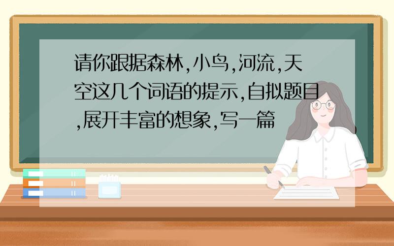 请你跟据森林,小鸟,河流,天空这几个词语的提示,自拟题目,展开丰富的想象,写一篇