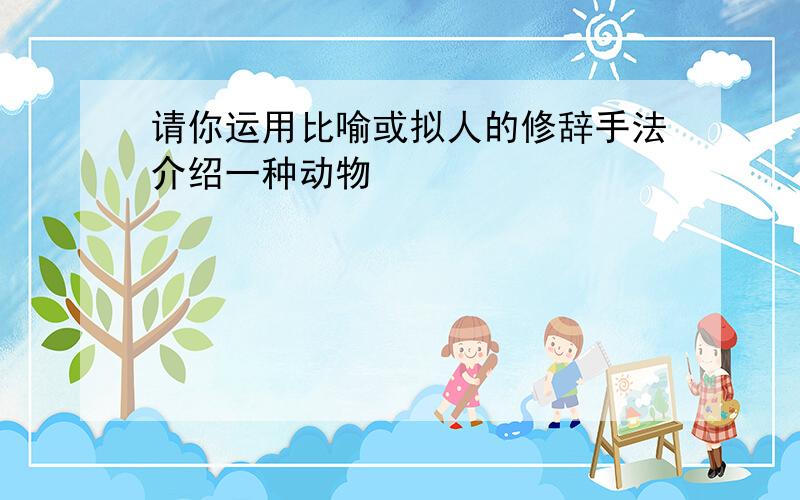 请你运用比喻或拟人的修辞手法介绍一种动物