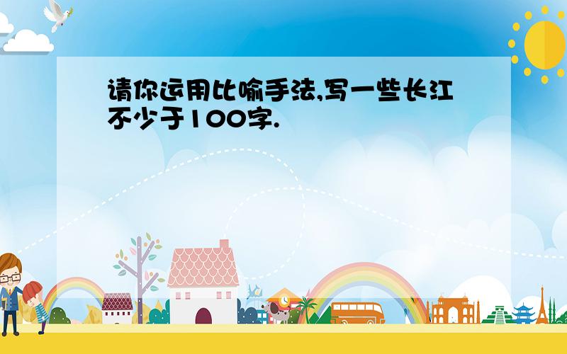 请你运用比喻手法,写一些长江不少于100字.