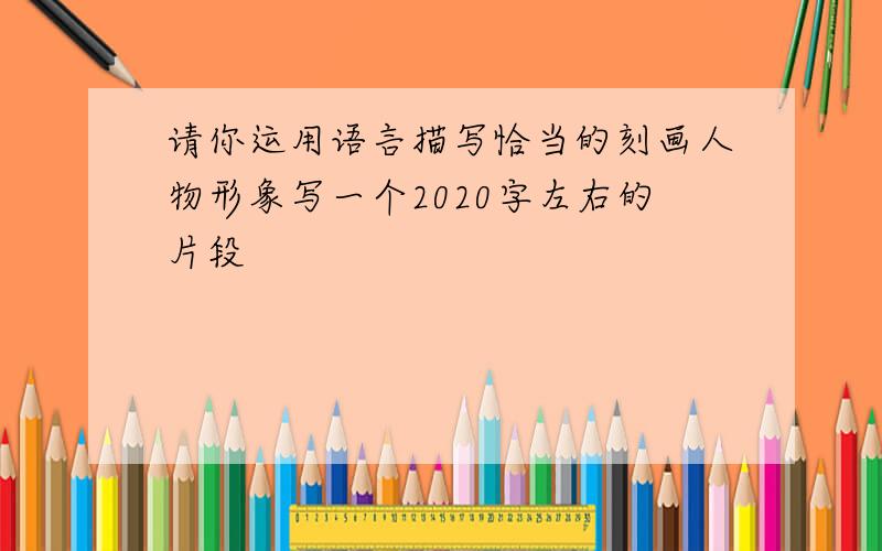 请你运用语言描写恰当的刻画人物形象写一个2020字左右的片段