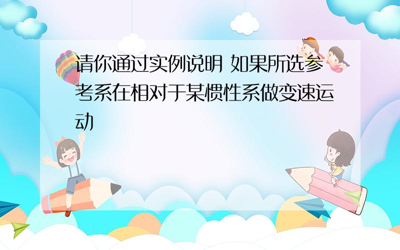 请你通过实例说明 如果所选参考系在相对于某惯性系做变速运动