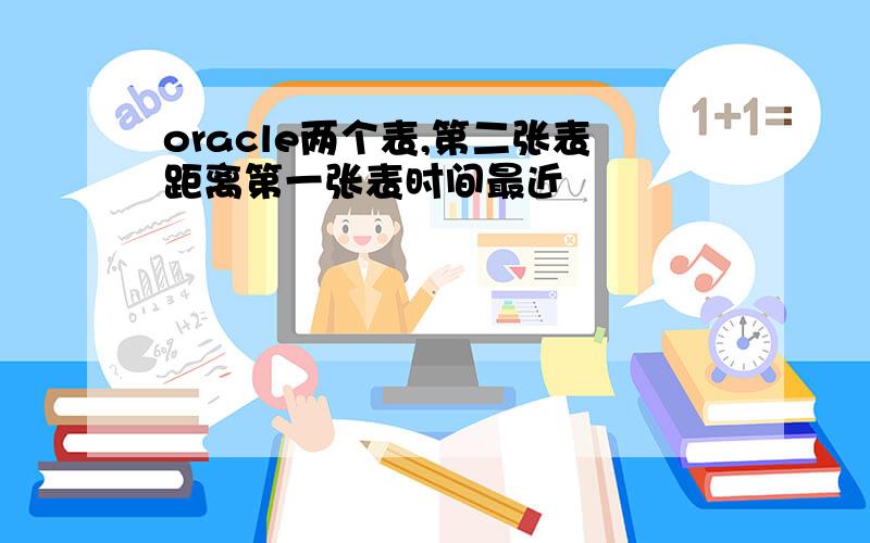 oracle两个表,第二张表距离第一张表时间最近