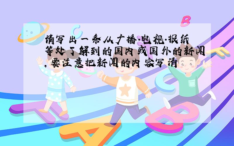 请写出一条从广播.电视.报纸等处了解到的国内或国外的新闻,要注意把新闻的内容写清