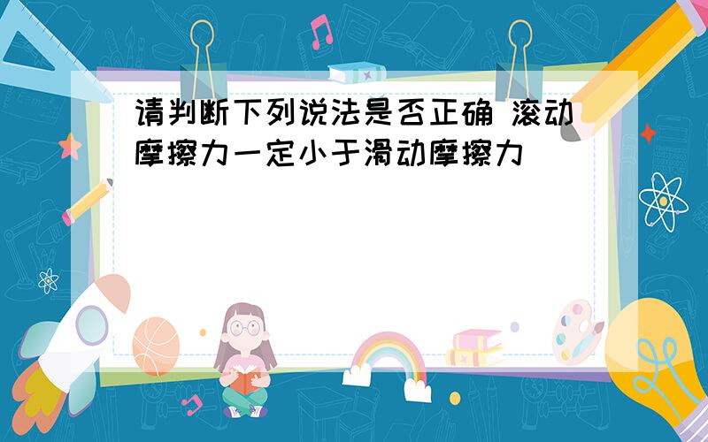 请判断下列说法是否正确 滚动摩擦力一定小于滑动摩擦力