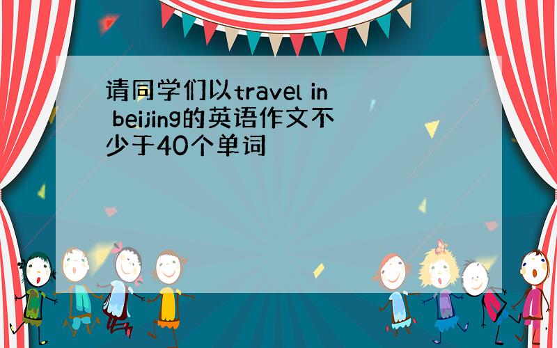 请同学们以travel in beijing的英语作文不少于40个单词