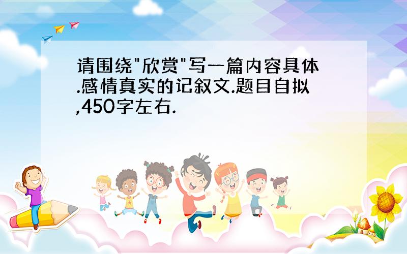 请围绕"欣赏"写一篇内容具体.感情真实的记叙文.题目自拟,450字左右.