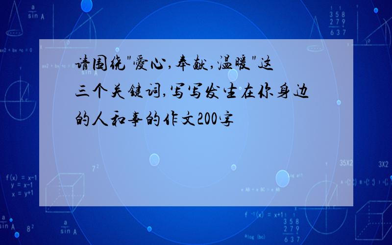 请围绕"爱心,奉献,温暖"这三个关键词,写写发生在你身边的人和事的作文200字