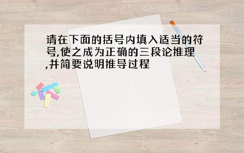 请在下面的括号内填入适当的符号,使之成为正确的三段论推理,并简要说明推导过程