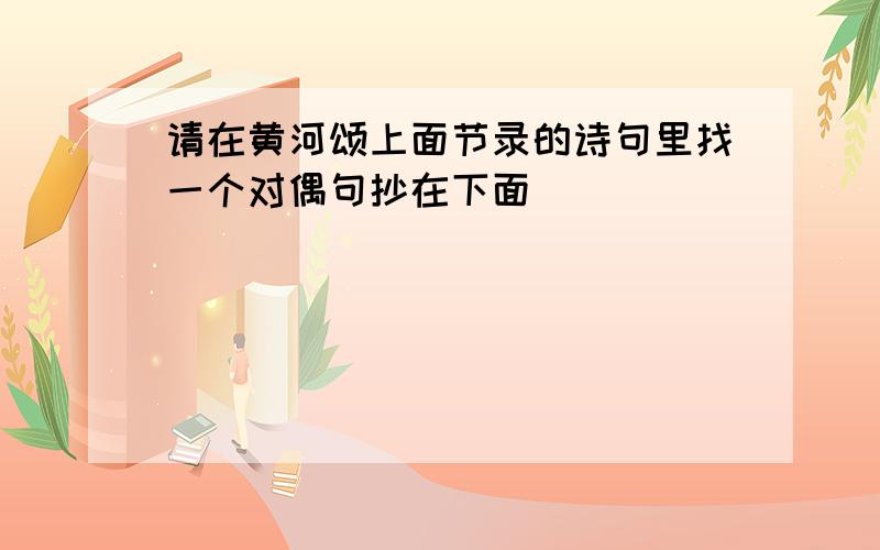 请在黄河颂上面节录的诗句里找一个对偶句抄在下面