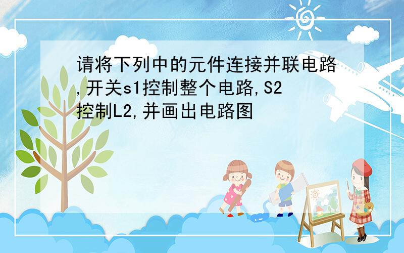 请将下列中的元件连接并联电路,开关s1控制整个电路,S2控制L2,并画出电路图