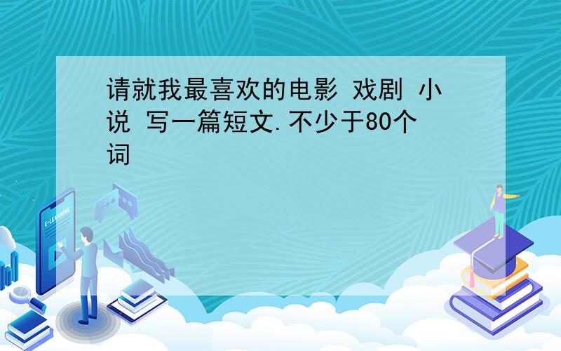 请就我最喜欢的电影 戏剧 小说 写一篇短文.不少于80个词