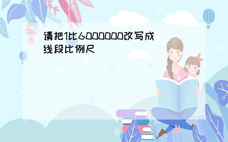 请把1比6000000改写成线段比例尺