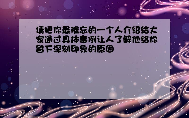 请把你最难忘的一个人介绍给大家通过具体事例让人了解他给你留下深刻印象的原因