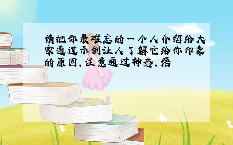 请把你最难忘的一个人介绍给大家通过示例让人了解它给你印象的原因,注意通过神态,语