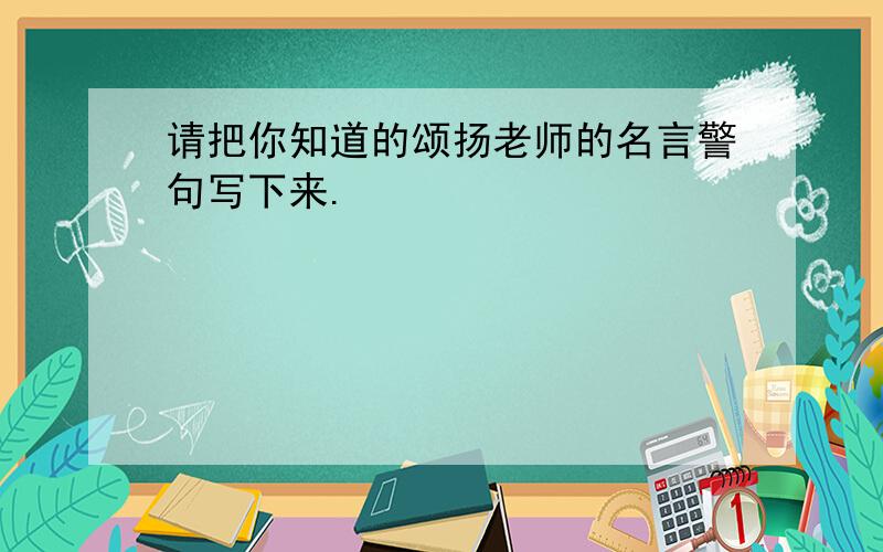 请把你知道的颂扬老师的名言警句写下来.