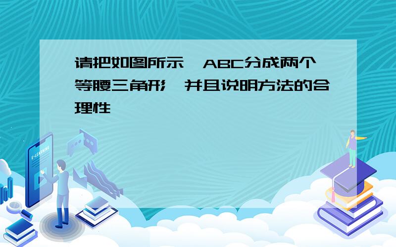 请把如图所示△ABC分成两个等腰三角形,并且说明方法的合理性