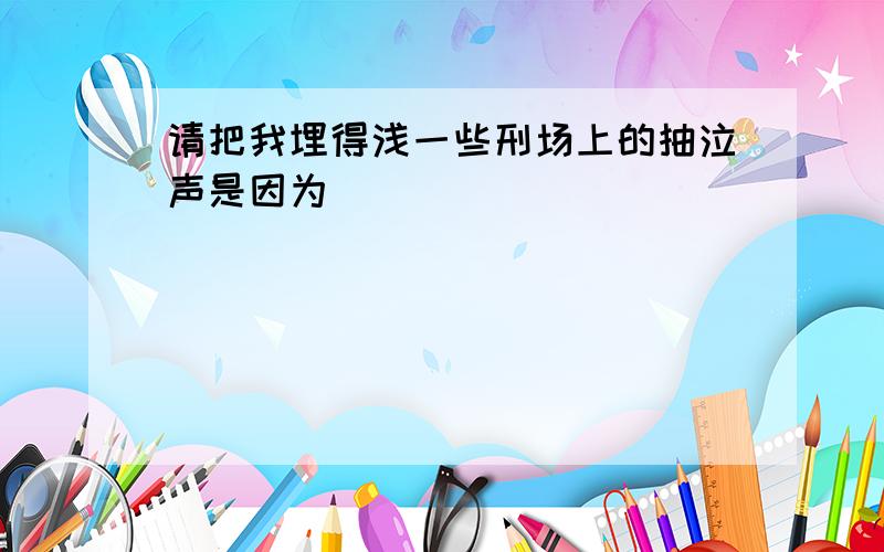 请把我埋得浅一些刑场上的抽泣声是因为