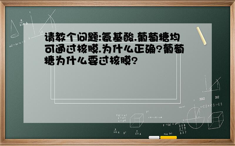 请教个问题:氨基酸.葡萄糖均可通过核膜.为什么正确?葡萄糖为什么要过核膜?