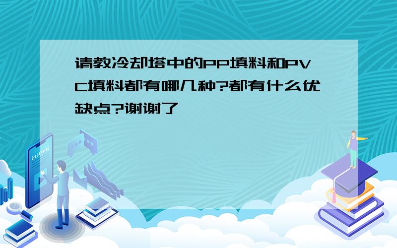 请教冷却塔中的PP填料和PVC填料都有哪几种?都有什么优缺点?谢谢了