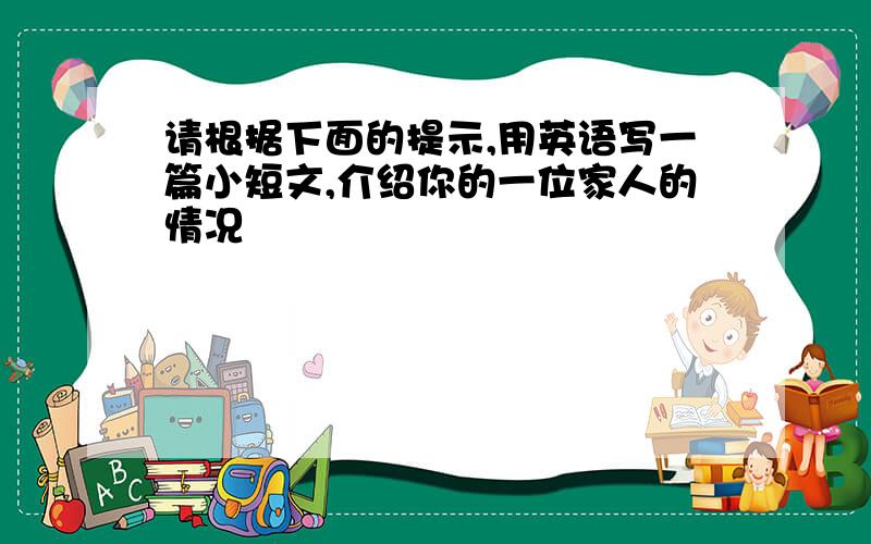 请根据下面的提示,用英语写一篇小短文,介绍你的一位家人的情况