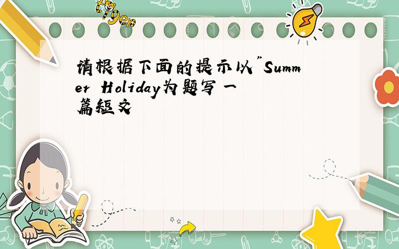 请根据下面的提示以"Summer Holiday为题写一篇短文