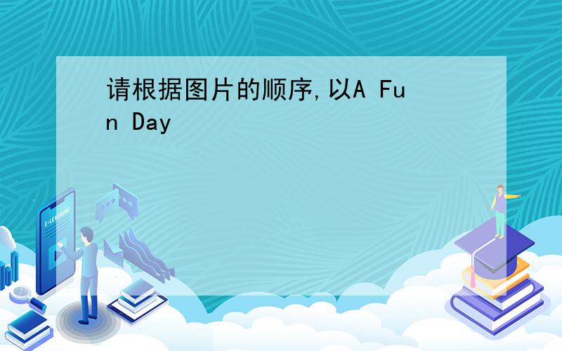 请根据图片的顺序,以A Fun Day