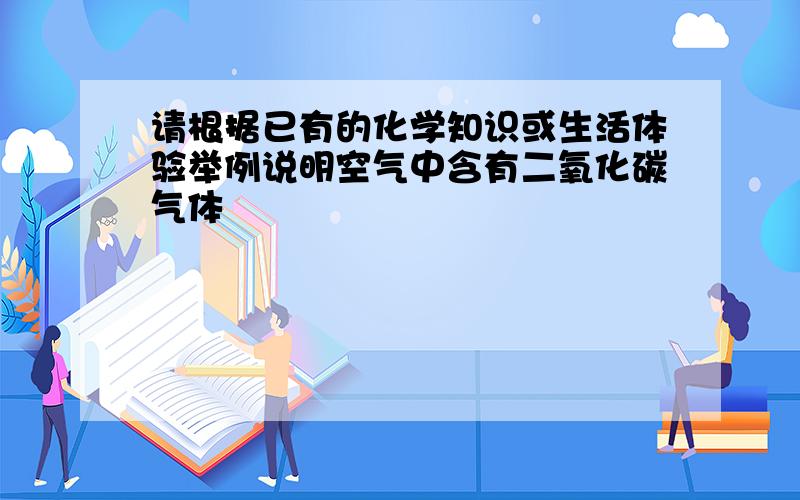 请根据已有的化学知识或生活体验举例说明空气中含有二氧化碳气体