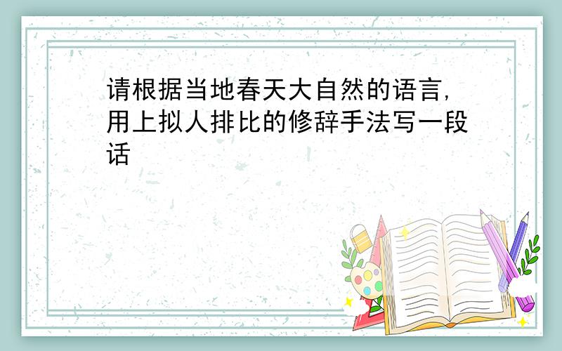 请根据当地春天大自然的语言,用上拟人排比的修辞手法写一段话