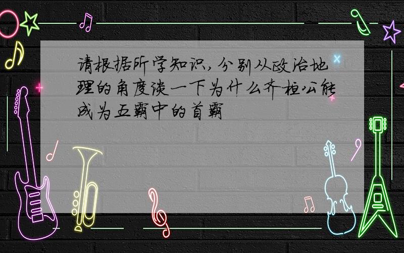 请根据所学知识,分别从政治地理的角度谈一下为什么齐桓公能成为五霸中的首霸