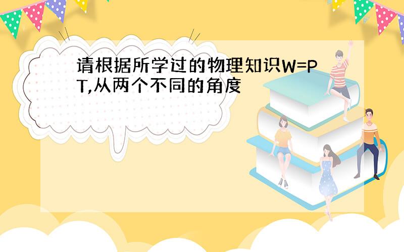 请根据所学过的物理知识W=PT,从两个不同的角度